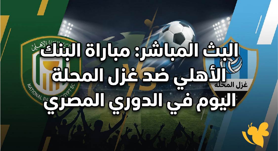 يلا شوت متابعة البث المباشر لمباراة البنك الأهلي ضد غزل المحلة اليوم في الدوري المصري