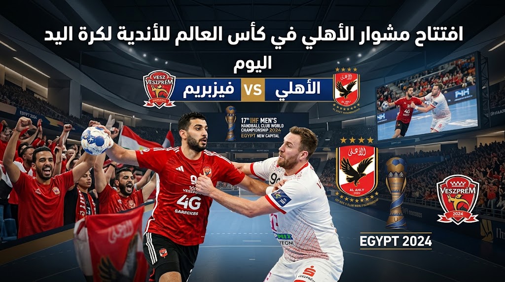 الأهلي أمام فيزبريم اليوم في افتتاح مشواره بكأس العالم للأندية لكرة اليد