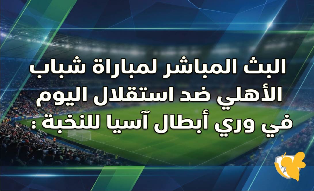 ترقبوا مشاهدة البث المباشر لمباراة شباب الأهلي ضد استقلال اليوم في دوري أبطال آسيا للنخبة